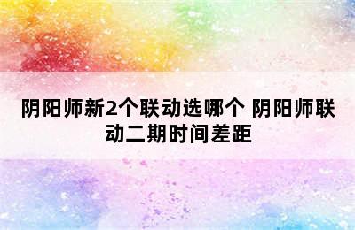 阴阳师新2个联动选哪个 阴阳师联动二期时间差距